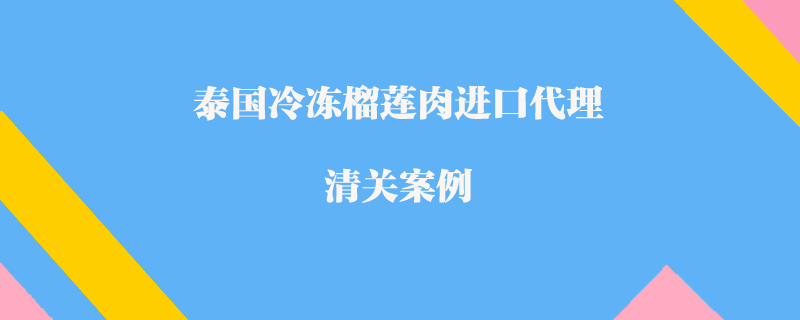 泰國(guó)冷凍榴蓮肉進(jìn)口代理清關(guān)案例