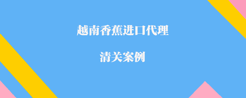 越南香蕉進口代理清關案例