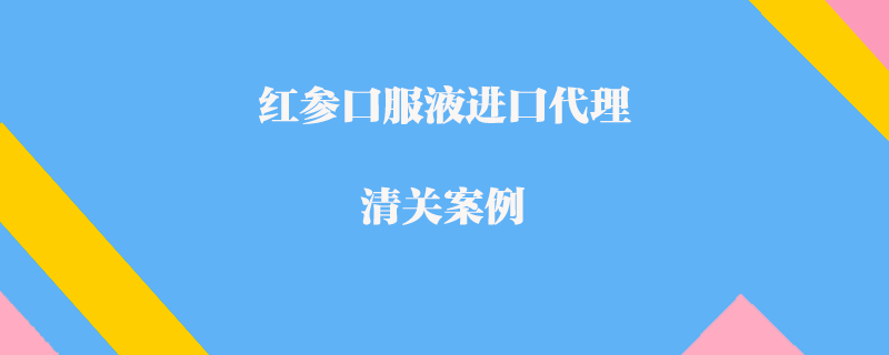 紅參口服液進口代理清關案例