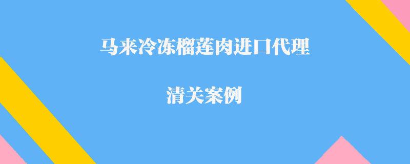 馬來冷凍榴蓮肉進口代理清關案例