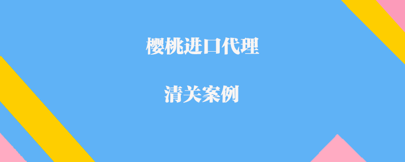 櫻桃進口代理清關案例