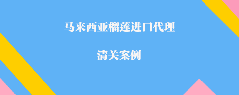  馬來西亞榴蓮進口代理清關案例