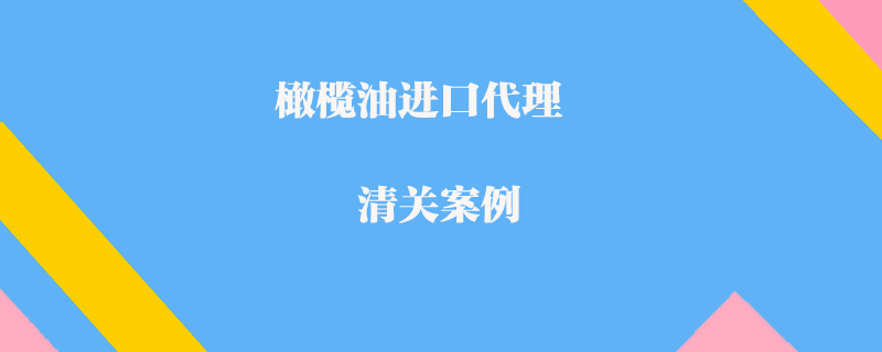 橄欖油進口代理清關案例