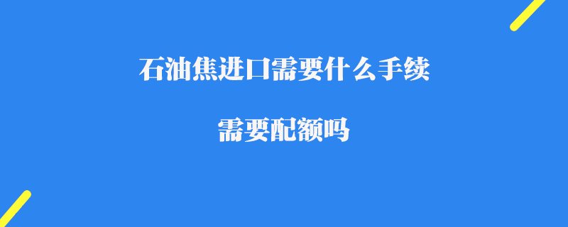 石油焦進口需要什么手續_ 需要配額嗎