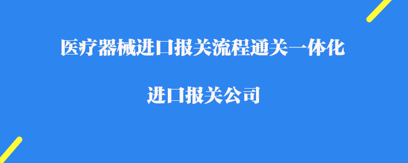 醫(yī)療器械進(jìn)口報(bào)關(guān)流程通關(guān)一體化_進(jìn)口報(bào)關(guān)公司