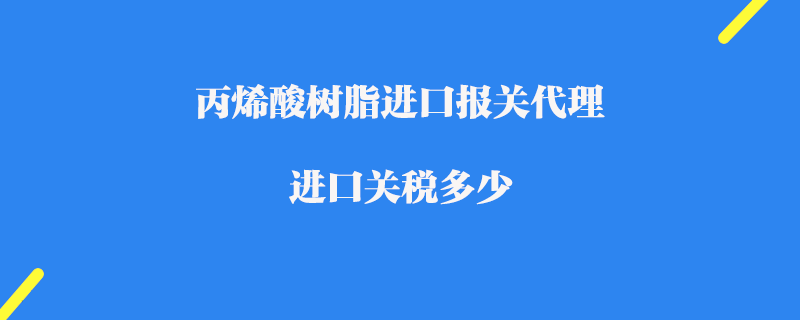 丙烯酸樹脂進(jìn)口報(bào)關(guān)代理_進(jìn)口關(guān)稅多少