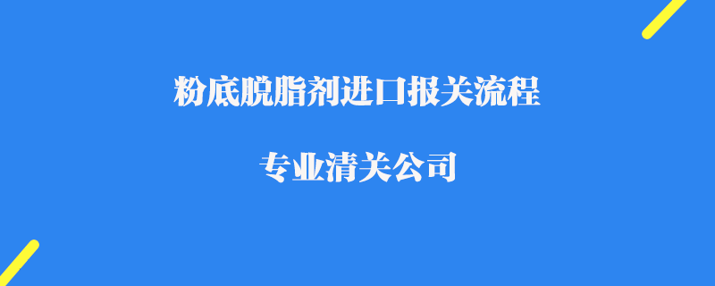 粉底脫脂劑進口報關流程_專業清關公司