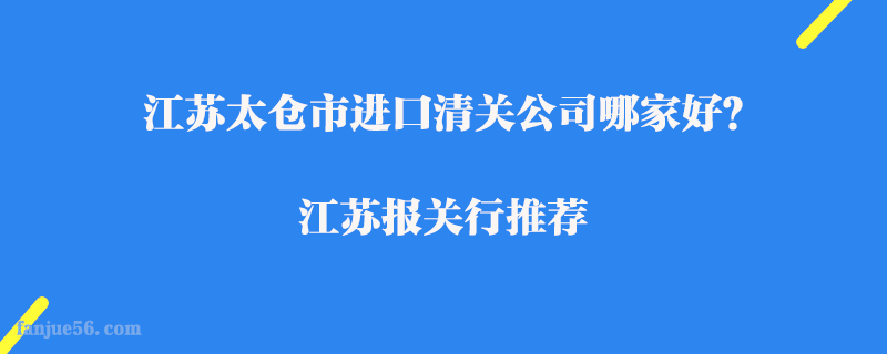 江蘇太倉市進(jìn)口清關(guān)公司哪家好？江蘇報(bào)關(guān)行推薦