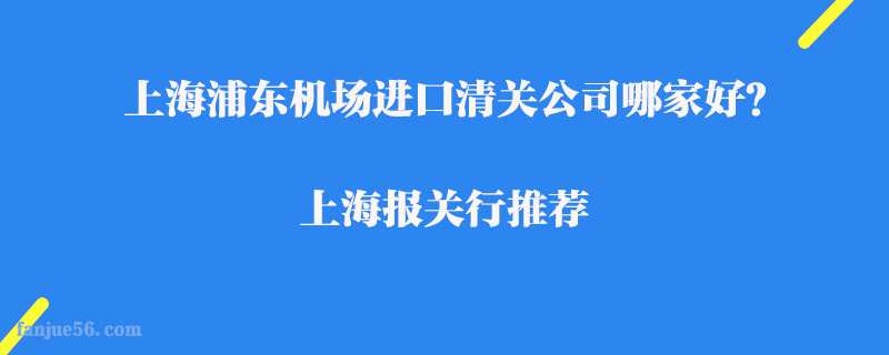 上海浦東機(jī)場進(jìn)口清關(guān)公司哪家好？上海報(bào)關(guān)行推薦