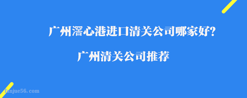 廣州滘心港進(jìn)口清關(guān)公司哪家好？廣州清關(guān)公司推薦