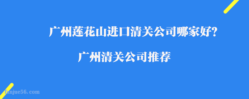 廣州蓮花山進(jìn)口清關(guān)公司哪家好？廣州清關(guān)公司推薦