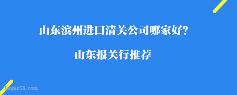 山東濱州進(jìn)口清關(guān)公司哪家好？山東報關(guān)行推薦