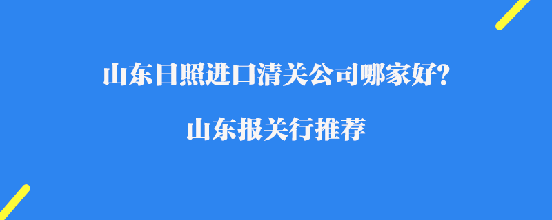 山東日照進(jìn)口清關(guān)公司哪家好？山東報關(guān)行推薦