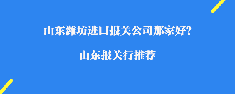 山東濰坊進口報關公司那家好？濰坊報關行推薦