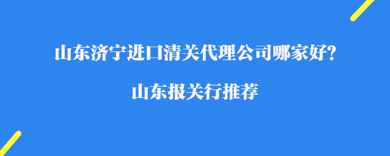 山東濟寧進口清關代理公司哪家好？山東報關行推薦