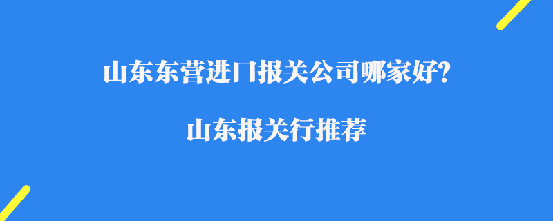 山東東營進口報關公司哪家好？山東報關行推薦