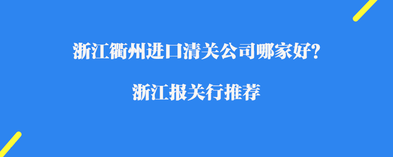 浙江衢州進口清關公司哪家好？浙江報關行推薦