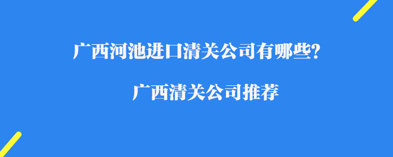 廣西河池進口清關公司有哪些？廣西清關公司推薦