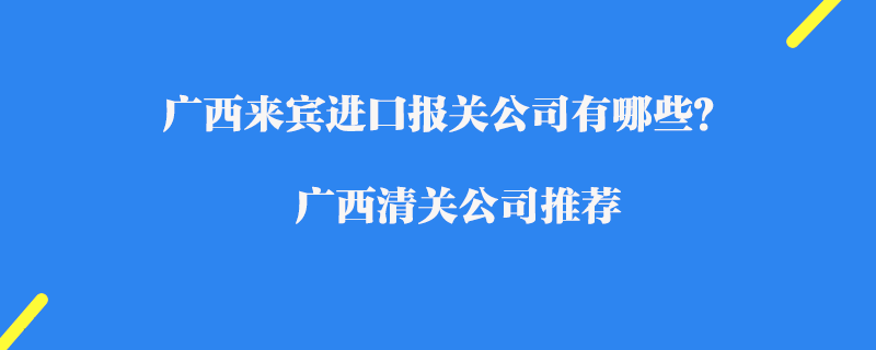 廣西來賓進口報關公司有哪些？廣西清關公司推薦