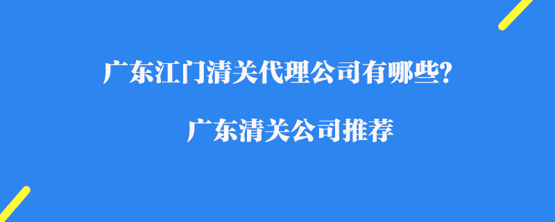 廣東江門(mén)清關(guān)代理公司有哪些？廣東清關(guān)公司推薦