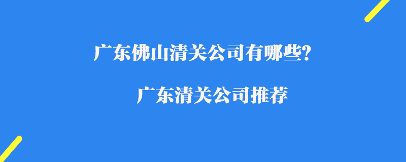 廣東佛山清關(guān)公司有哪些？廣東清關(guān)公司推薦