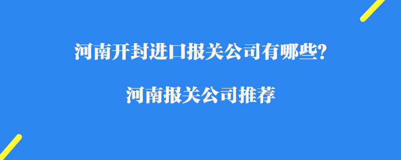 河南開封進口報關(guān)公司有哪些？河南報關(guān)公司推薦