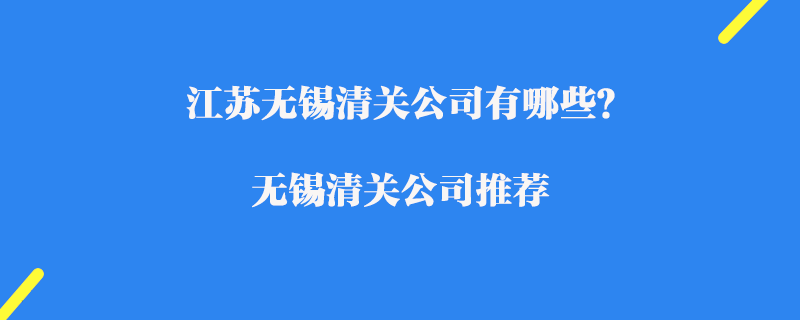 江蘇無(wú)錫清關(guān)公司有哪些？無(wú)錫清關(guān)公司推薦