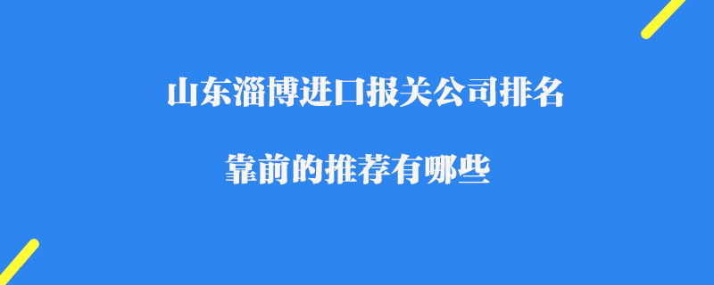 山東淄博進口報關(guān)公司排名_靠前的推薦有哪些