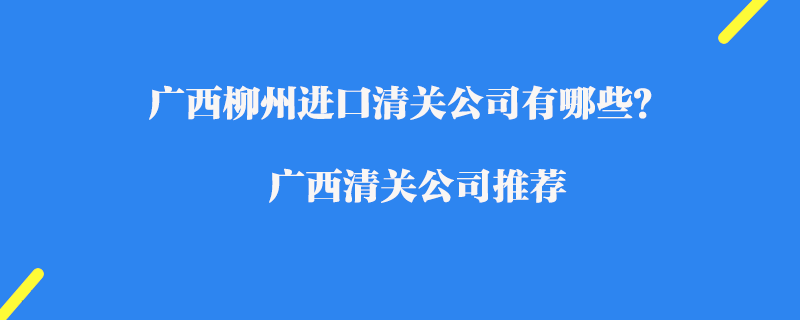 廣西柳州進(jìn)口清關(guān)公司有哪些？廣西清關(guān)公司推薦