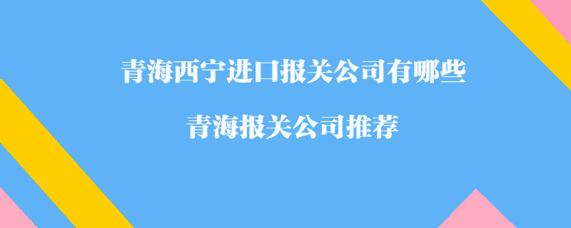 青海西寧進口報關(guān)公司有哪些？青海報關(guān)公司推薦