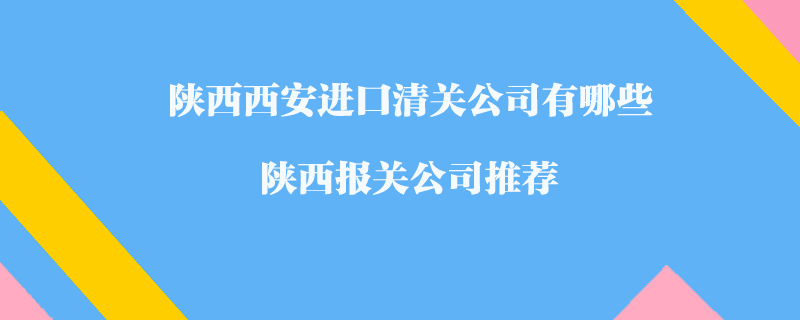 陜西西安進口清關(guān)公司有哪些？陜西報關(guān)公司推薦