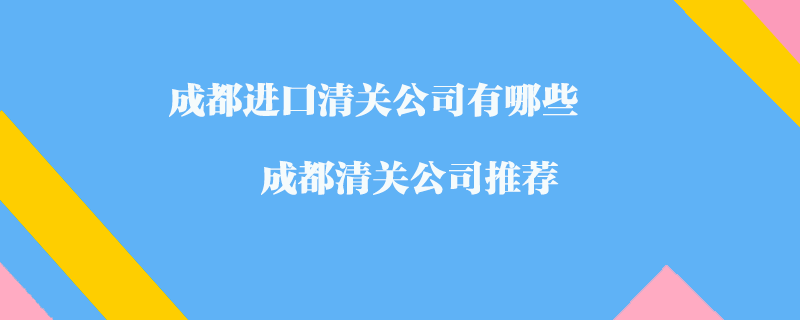 成都進(jìn)口清關(guān)公司有哪些？成都清關(guān)公司推薦