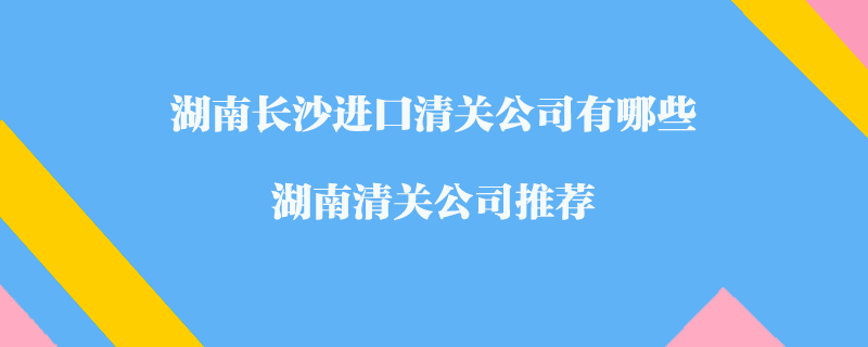 湖南長沙進(jìn)口清關(guān)公司有哪些？湖南清關(guān)公司推薦