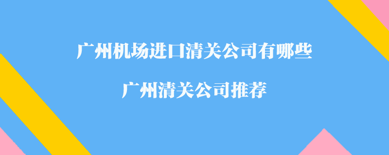 廣州機場進(jìn)口清關(guān)公司有哪些？廣州清關(guān)公司推薦