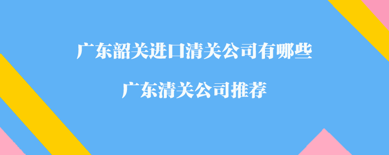 廣東韶關進口清關公司有哪些？廣東清關公司推薦