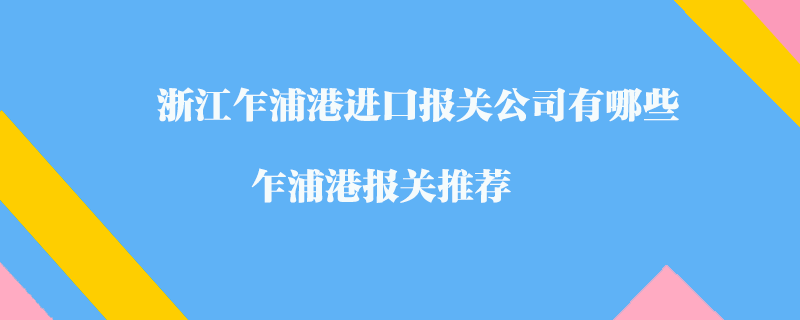 浙江乍浦港進口報關公司有哪些？乍浦港報關推薦