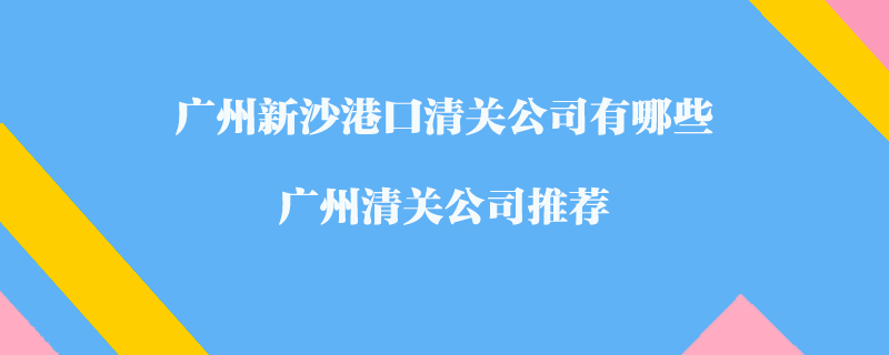 廣州新沙港口清關公司有哪些？廣州清關公司推薦