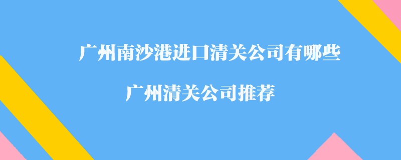 廣州南沙港進口清關公司有哪些？廣州清關公司推薦