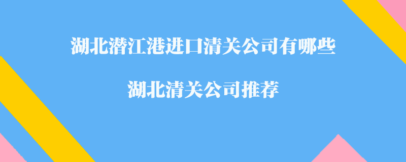 湖北潛江港進口清關公司有哪些？湖北清關公司推薦