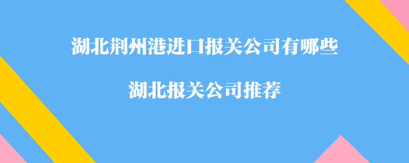 湖北荊州港進(jìn)口報(bào)關(guān)公司有哪些？湖北報(bào)關(guān)公司推薦