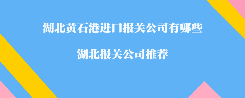 湖北黃石港進(jìn)口報(bào)關(guān)公司有哪些？湖北報(bào)關(guān)公司推薦