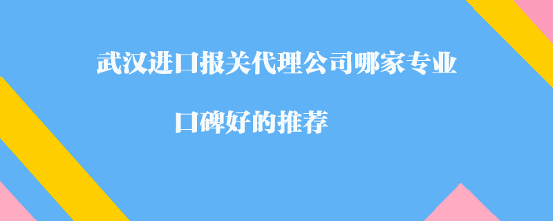 武漢進(jìn)口報(bào)關(guān)代理公司哪家專業(yè)？口碑好的推薦