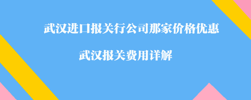 武漢進(jìn)口報(bào)關(guān)行公司那家價(jià)格優(yōu)惠？武漢報(bào)關(guān)費(fèi)用詳解