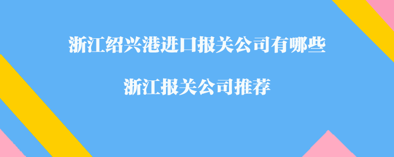 浙江紹興港進(jìn)口報(bào)關(guān)公司有哪些？浙江報(bào)關(guān)公司推薦