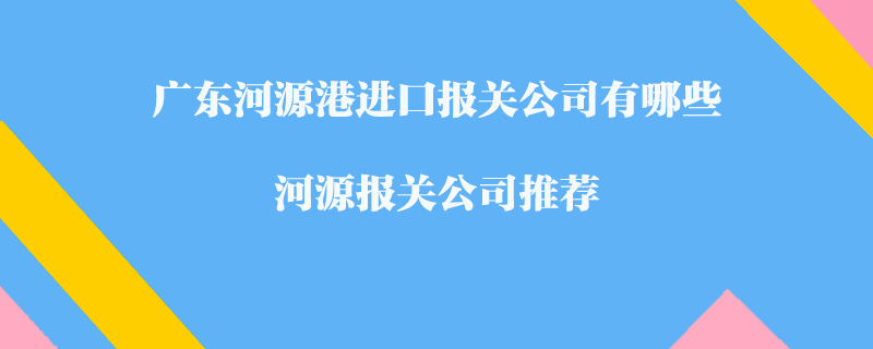 廣東河源港進口報關公司有哪些？河源報關公司推薦