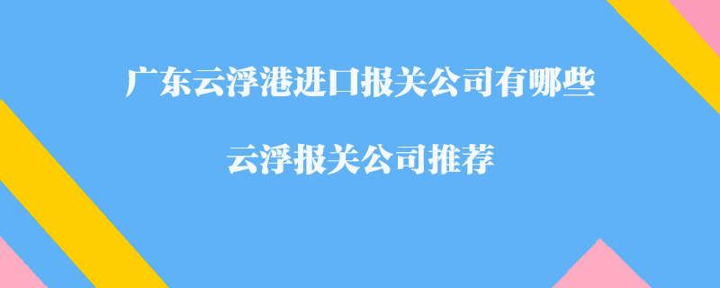 廣東云浮港進口報關公司有哪些？云浮報關公司推薦