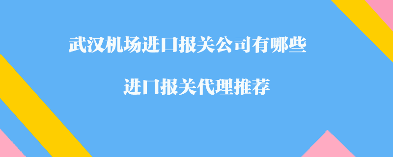 武漢機(jī)場(chǎng)進(jìn)口報(bào)關(guān)公司有哪些？進(jìn)口報(bào)關(guān)代理推薦