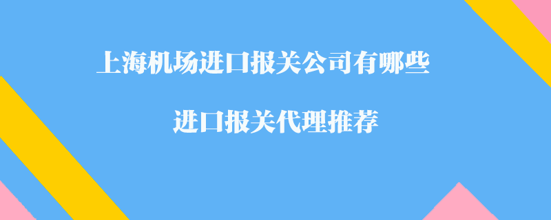 上海機(jī)場(chǎng)進(jìn)口報(bào)關(guān)公司有哪些？進(jìn)口報(bào)關(guān)代理推薦