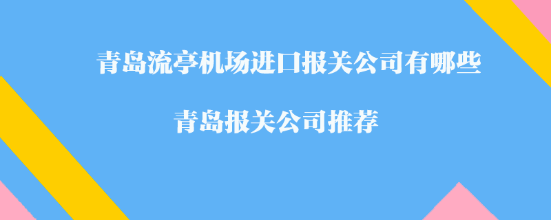 青島流亭機(jī)場(chǎng)進(jìn)口報(bào)關(guān)公司有哪些？青島報(bào)關(guān)公司推薦