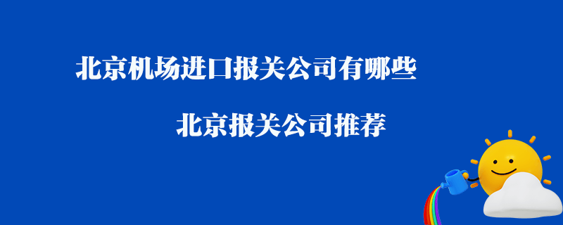 北京機(jī)場(chǎng)進(jìn)口報(bào)關(guān)公司有哪些？北京報(bào)關(guān)公司推薦